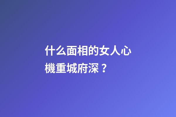 什么面相的女人心機重城府深？